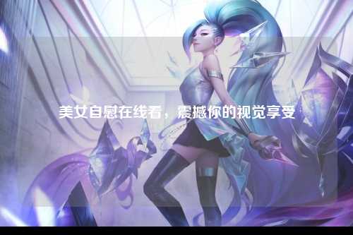 美女自慰在线看，震撼你的视觉享受