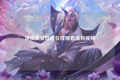 深夜美女自慰在线观看福利视频