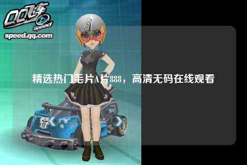 精选热门毛片A片888，高清无码在线观看