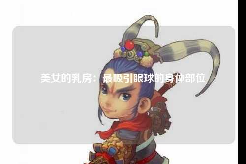 美女的乳房：最吸引眼球的身体部位