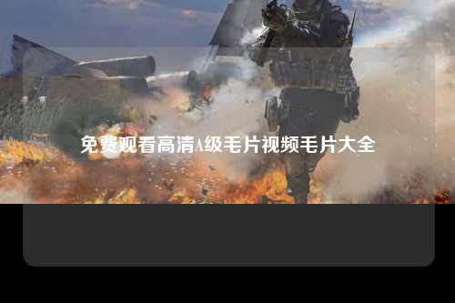 免费观看高清A级毛片视频毛片大全