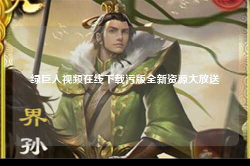 绿巨人视频在线下载污版全新资源大放送