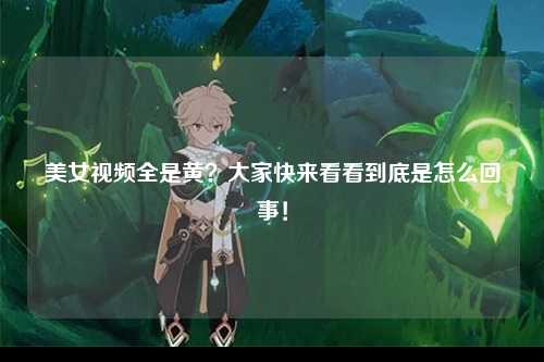 美女视频全是黄？大家快来看看到底是怎么回事！