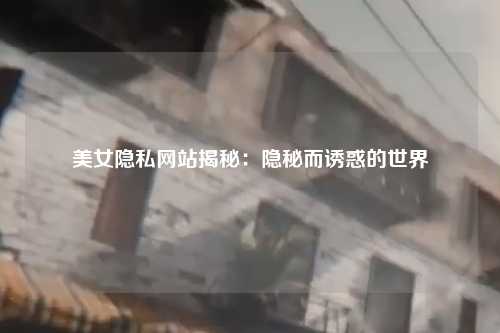 美女隐私网站揭秘：隐秘而诱惑的世界