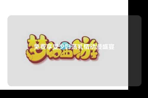 免费享受少妇荡乳情动漫盛宴