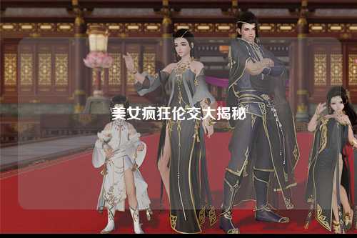 美女疯狂伦交大揭秘