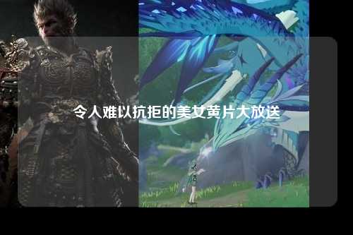令人难以抗拒的美女黄片大放送