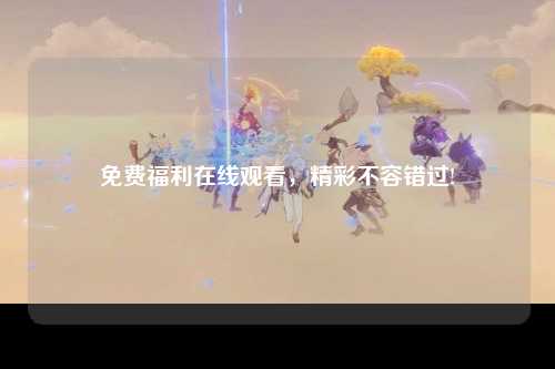 免费福利在线观看，精彩不容错过!