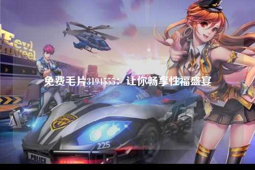 免费毛片3194555：让你畅享性福盛宴