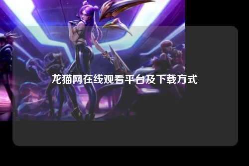 龙猫网在线观看平台及下载方式