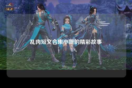 乱肉短文合集小妍的精彩故事