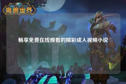 畅享免费在线观看的精彩成人视频小说