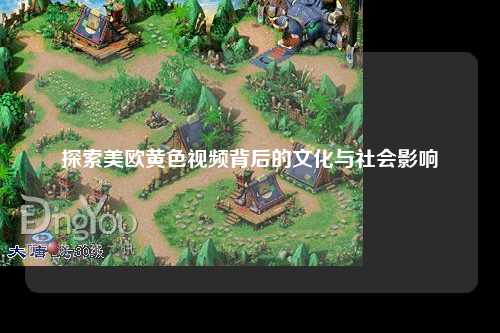 探索美欧黄色视频背后的文化与社会影响