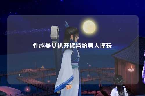 性感美女扒开裤裆给男人摸玩
