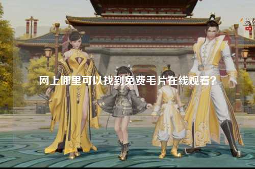 网上哪里可以找到免费毛片在线观看？