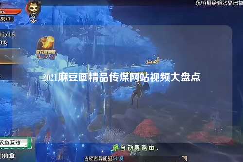 2021麻豆画精品传煤网站视频大盘点