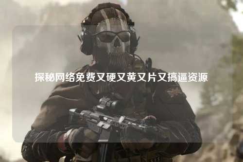 探秘网络免费又硬又黄又片又搞逼资源