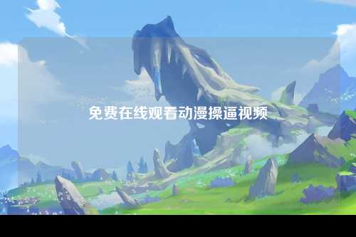 免费在线观看动漫操逼视频