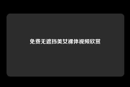 免费无遮挡美女裸体视频欣赏