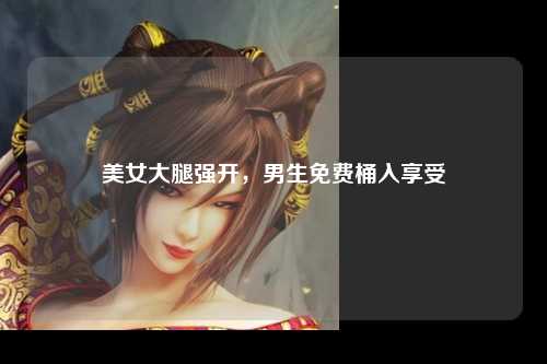 美女大腿强开，男生免费桶入享受