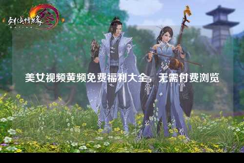 美女视频黄频免费福利大全，无需付费浏览