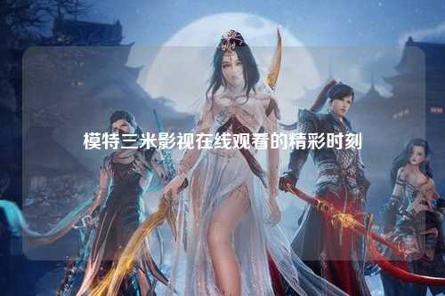 模特三米影视在线观看的精彩时刻