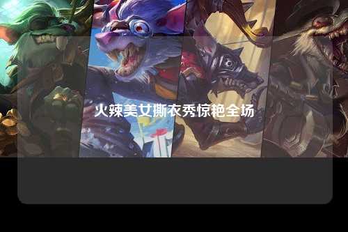 火辣美女撕衣秀惊艳全场
