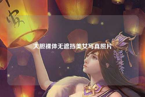 大胆裸体无遮挡美女写真照片