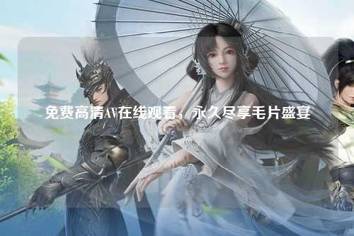 免费高清AV在线观看，永久尽享毛片盛宴