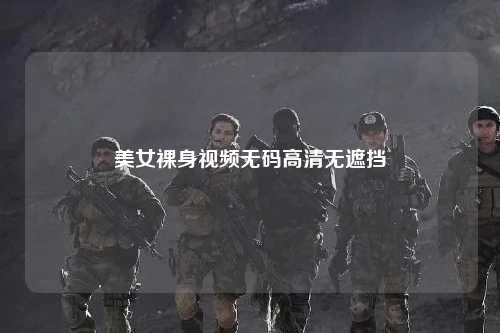 美女裸身视频无码高清无遮挡