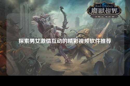 探索男女激情互动的精彩视频软件推荐