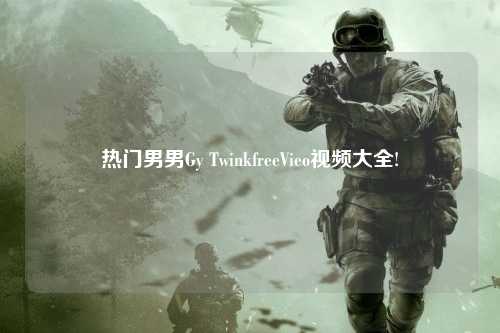 热门男男Gy TwinkfreeVieo视频大全!