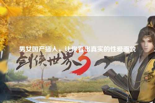 男女国产插入，让你看出真实的性爱面貌