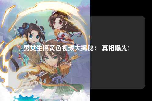 男女生搞黄色视频大揭秘： 真相曝光!