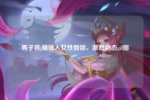 男子将j桶插入女性臀部，激烈动态gif图